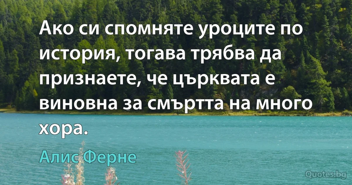 Ако си спомняте уроците по история, тогава трябва да признаете, че църквата е виновна за смъртта на много хора. (Алис Ферне)