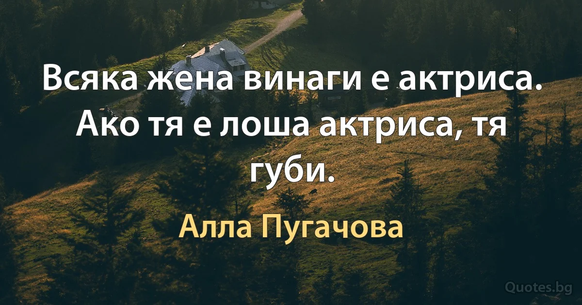 Всяка жена винаги е актриса. Ако тя е лоша актриса, тя губи. (Алла Пугачова)