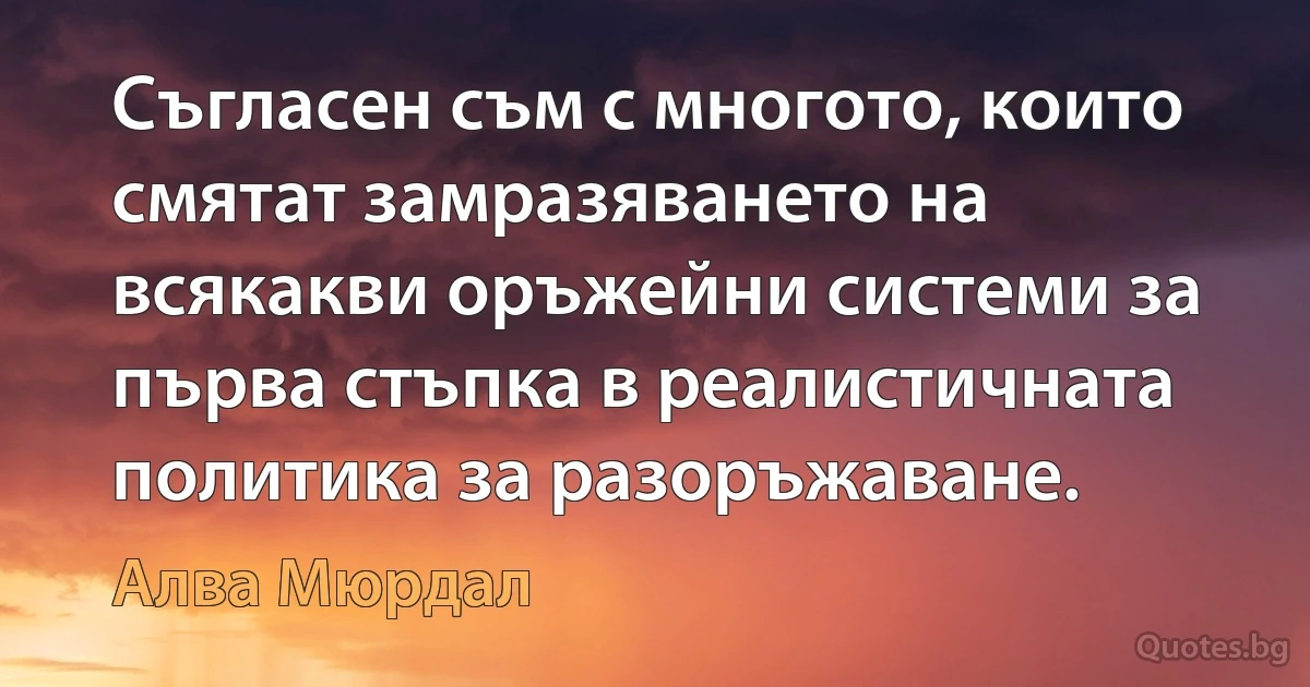 Съгласен съм с многото, които смятат замразяването на всякакви оръжейни системи за първа стъпка в реалистичната политика за разоръжаване. (Алва Мюрдал)