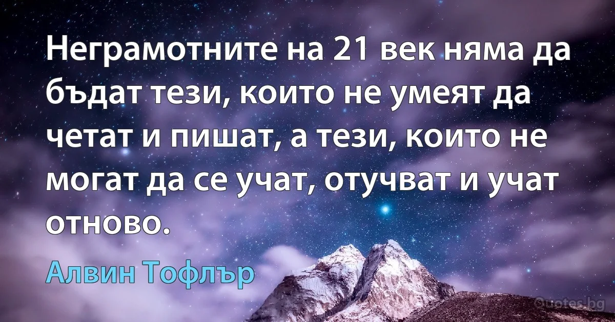 Неграмотните на 21 век няма да бъдат тези, които не умеят да четат и пишат, а тези, които не могат да се учат, отучват и учат отново. (Алвин Тофлър)