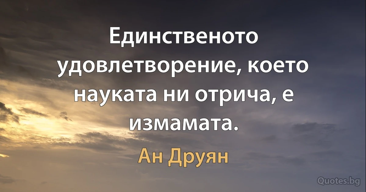 Единственото удовлетворение, което науката ни отрича, е измамата. (Ан Друян)