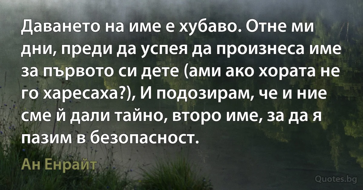 Даването на име е хубаво. Отне ми дни, преди да успея да произнеса име за първото си дете (ами ако хората не го харесаха?), И подозирам, че и ние сме й дали тайно, второ име, за да я пазим в безопасност. (Ан Енрайт)