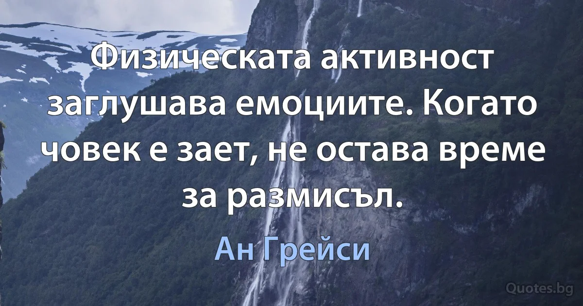 Физическата активност заглушава емоциите. Когато човек е зает, не остава време за размисъл. (Ан Грейси)