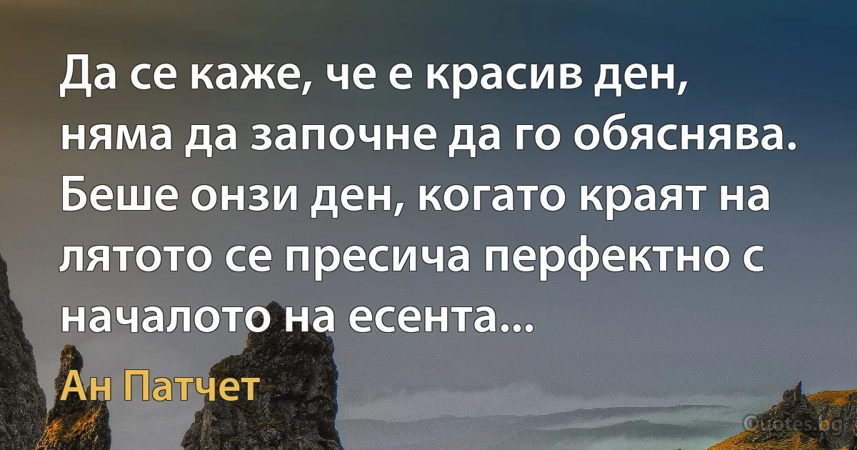 Да се каже, че е красив ден, няма да започне да го обяснява. Беше онзи ден, когато краят на лятото се пресича перфектно с началото на есента... (Ан Патчет)