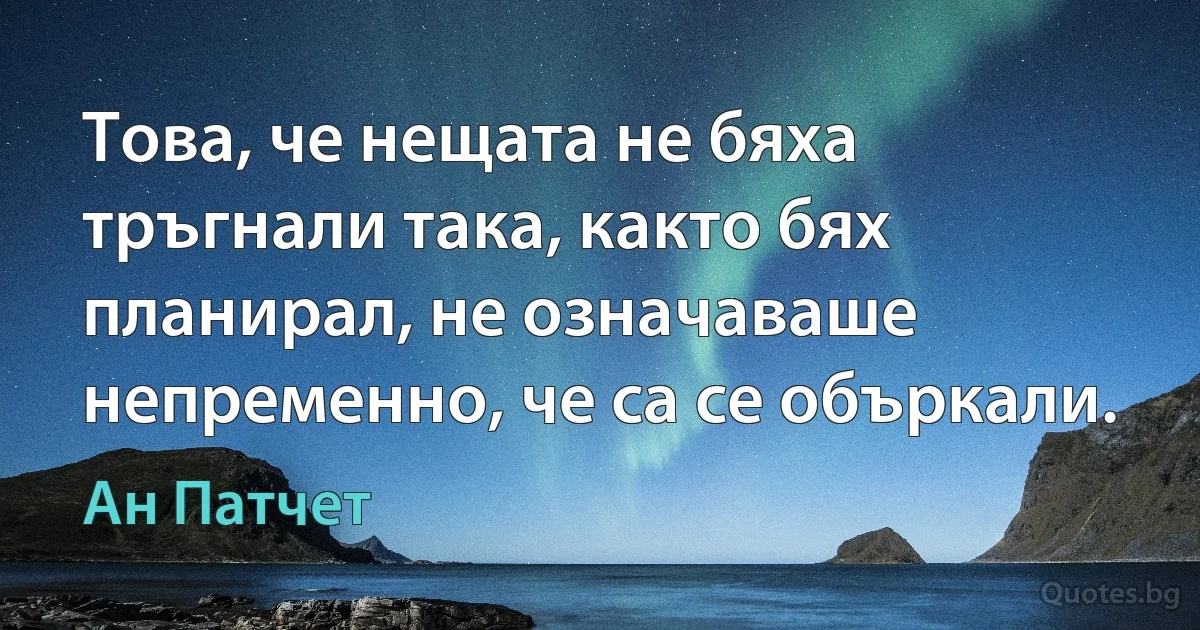 Това, че нещата не бяха тръгнали така, както бях планирал, не означаваше непременно, че са се объркали. (Ан Патчет)