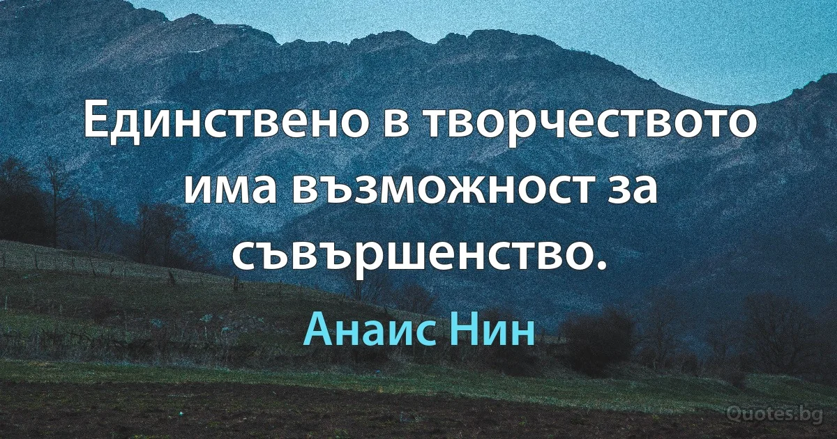 Единствено в творчеството има възможност за съвършенство. (Анаис Нин)