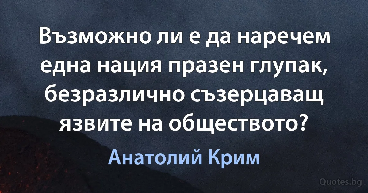 Възможно ли е да наречем една нация празен глупак, безразлично съзерцаващ язвите на обществото? (Анатолий Крим)