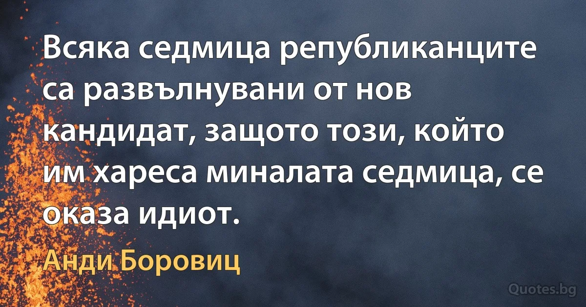 Всяка седмица републиканците са развълнувани от нов кандидат, защото този, който им хареса миналата седмица, се оказа идиот. (Анди Боровиц)