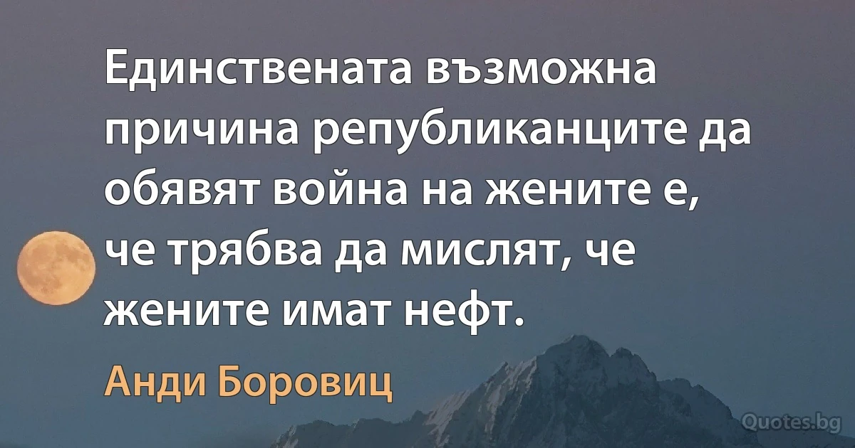 Единствената възможна причина републиканците да обявят война на жените е, че трябва да мислят, че жените имат нефт. (Анди Боровиц)