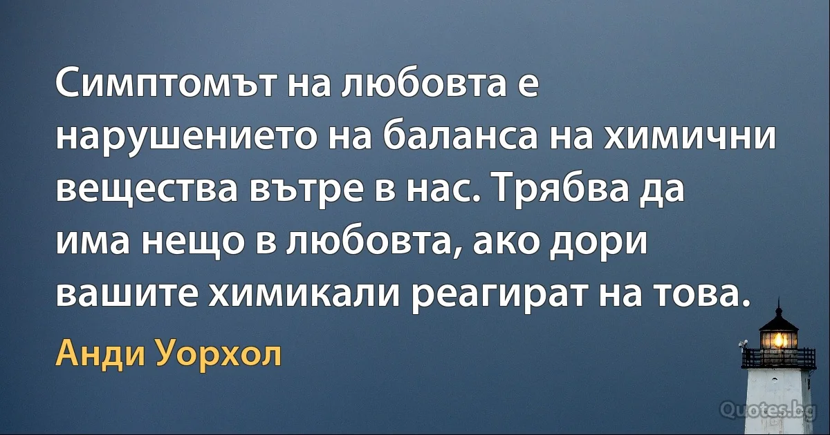 Симптомът на любовта е нарушението на баланса на химични вещества вътре в нас. Трябва да има нещо в любовта, ако дори вашите химикали реагират на това. (Анди Уорхол)