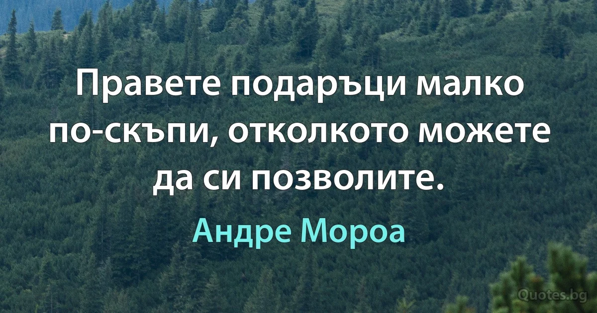 Правете подаръци малко по-скъпи, отколкото можете да си позволите. (Андре Мороа)