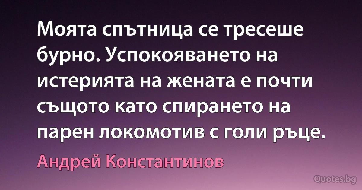 Моята спътница се тресеше бурно. Успокояването на истерията на жената е почти същото като спирането на парен локомотив с голи ръце. (Андрей Константинов)