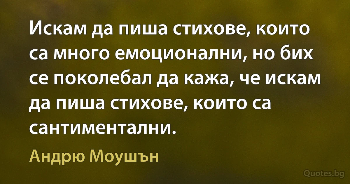 Искам да пиша стихове, които са много емоционални, но бих се поколебал да кажа, че искам да пиша стихове, които са сантиментални. (Андрю Моушън)