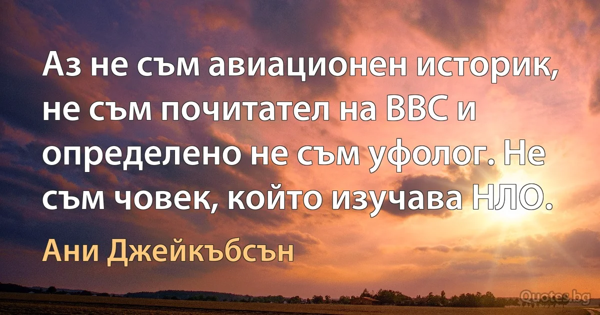 Аз не съм авиационен историк, не съм почитател на ВВС и определено не съм уфолог. Не съм човек, който изучава НЛО. (Ани Джейкъбсън)