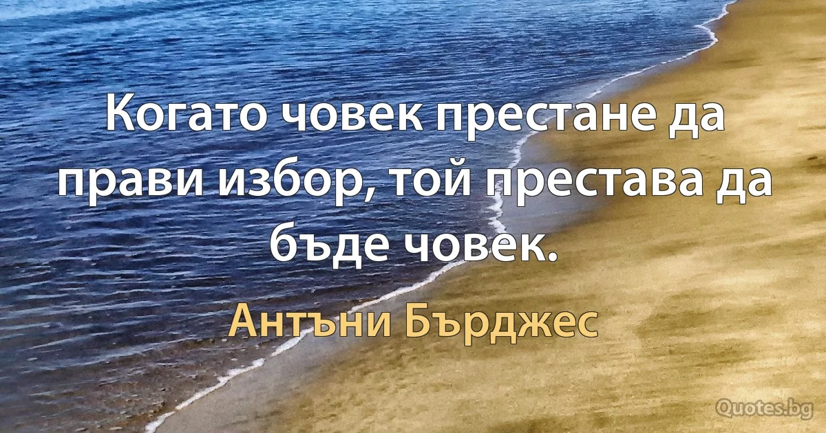 Когато човек престане да прави избор, той престава да бъде човек. (Антъни Бърджес)