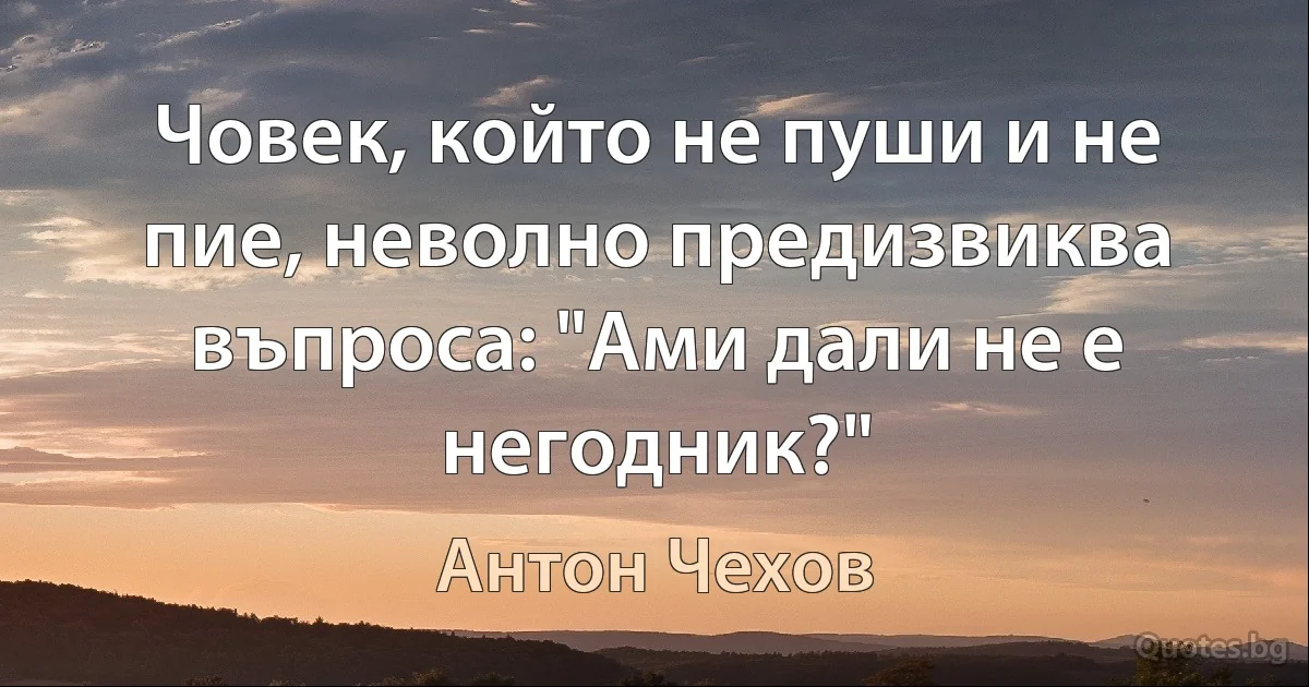 Човек, който не пуши и не пие, неволно предизвиква въпроса: "Ами дали не е негодник?" (Антон Чехов)