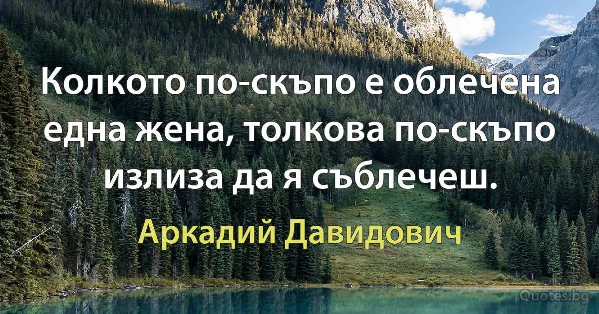 Колкото по-скъпо е облечена една жена, толкова по-скъпо излиза да я съблечеш. (Аркадий Давидович)