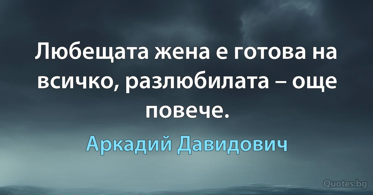 Любещата жена е готова на всичко, разлюбилата – още повече. (Аркадий Давидович)