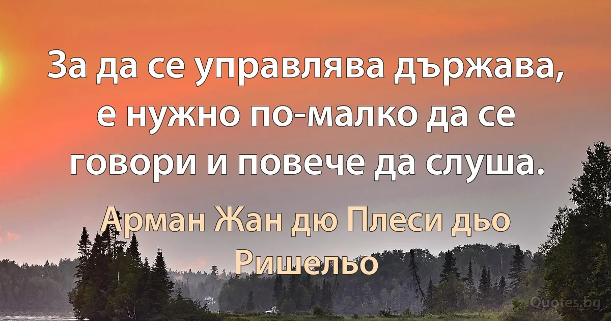 За да се управлява държава, е нужно по-малко да се говори и повече да слуша. (Арман Жан дю Плеси дьо Ришельо)