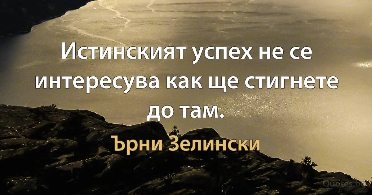 Истинският успех не се интересува как ще стигнете до там. (Ърни Зелински)