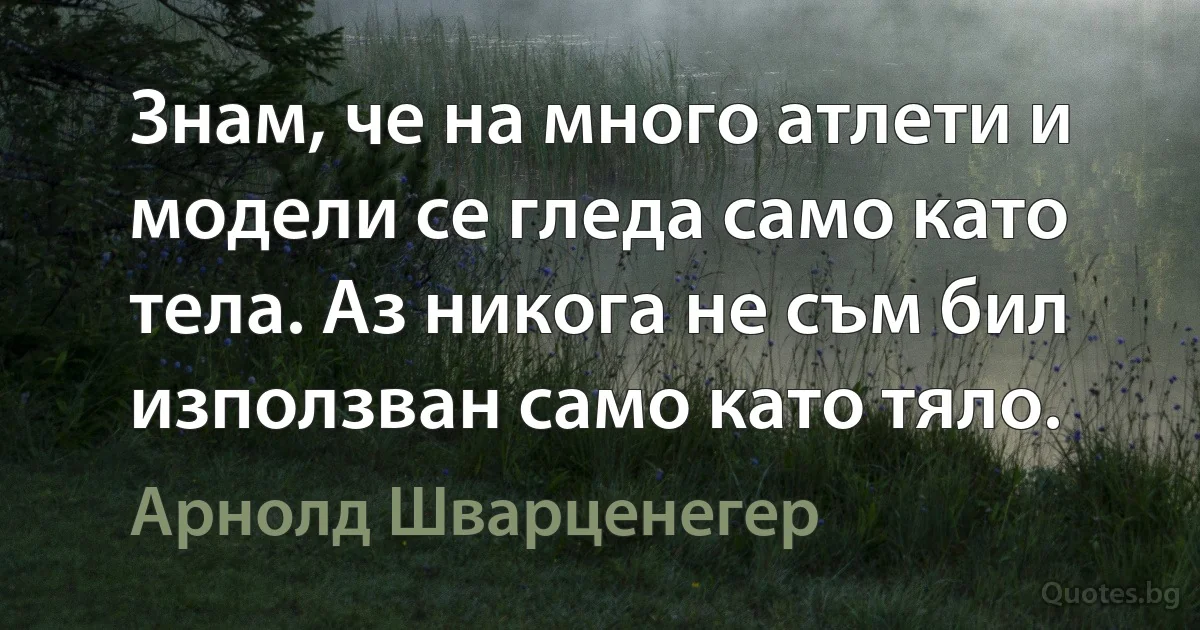 Знам, че на много атлети и модели се гледа само като тела. Аз никога не съм бил използван само като тяло. (Арнолд Шварценегер)