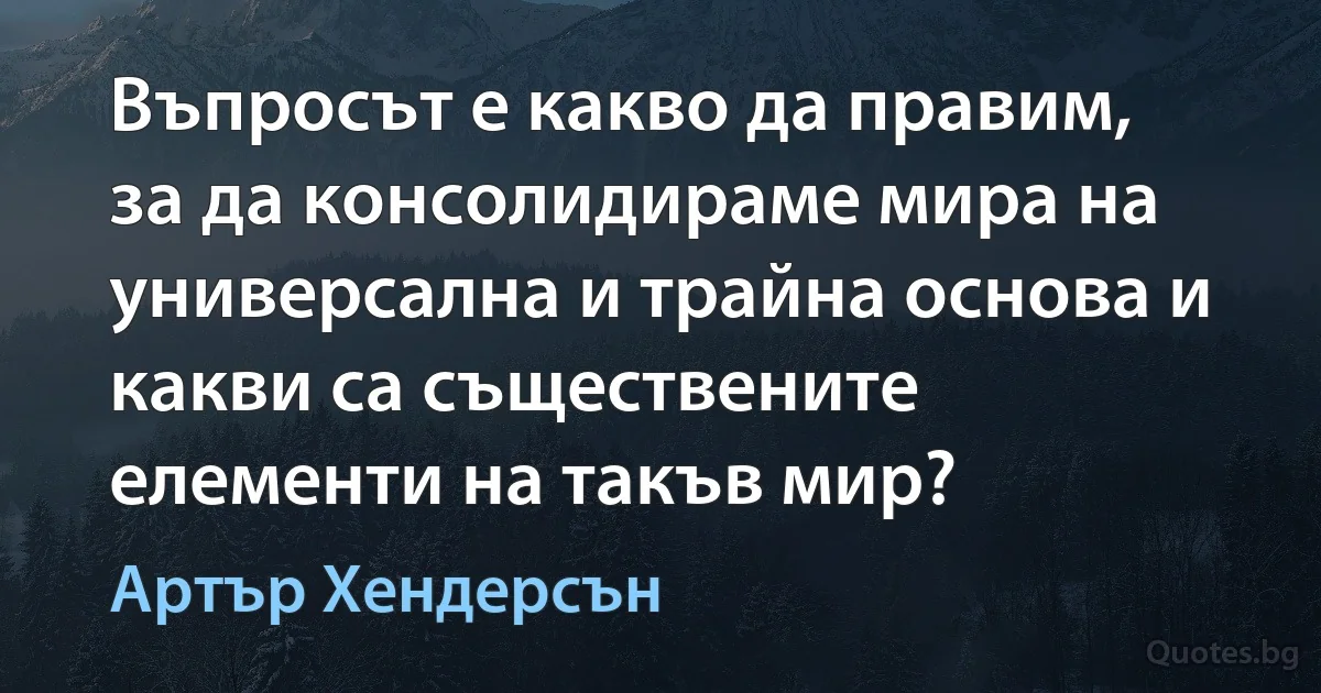 Въпросът е какво да правим, за да консолидираме мира на универсална и трайна основа и какви са съществените елементи на такъв мир? (Артър Хендерсън)