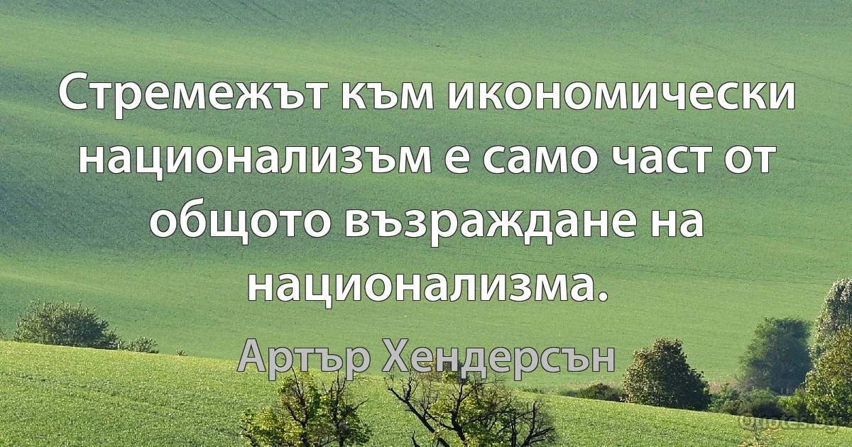 Стремежът към икономически национализъм е само част от общото възраждане на национализма. (Артър Хендерсън)