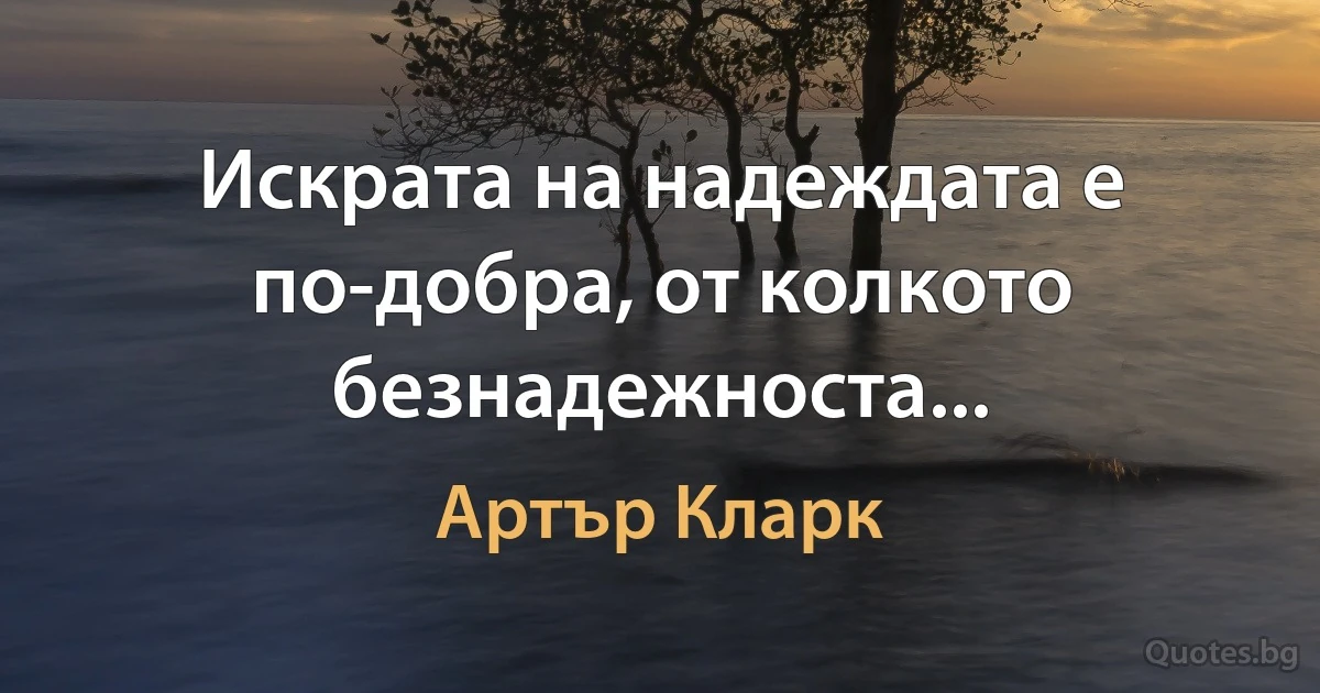 Искрата на надеждата е по-добра, от колкото безнадежноста... (Артър Кларк)