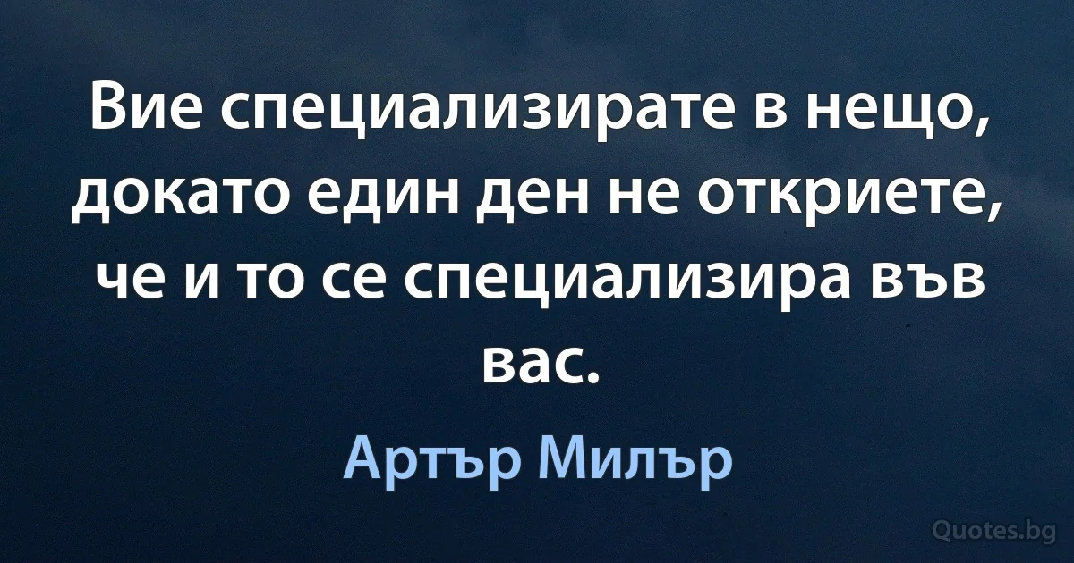 Вие специализирате в нещо, докато един ден не откриете, че и то се специализира във вас. (Артър Милър)