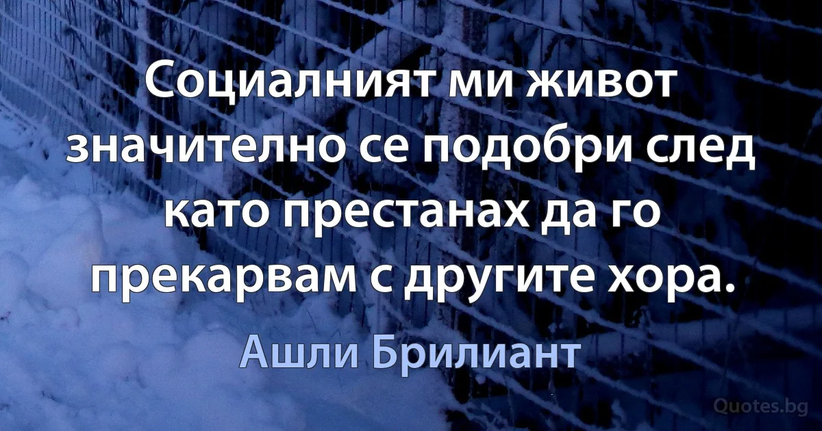 Социалният ми живот значително се подобри след като престанах да го прекарвам с другите хора. (Ашли Брилиант)