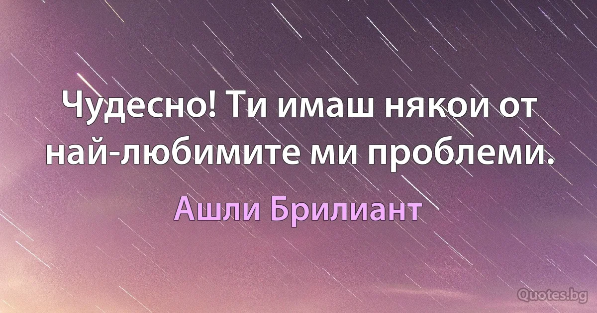 Чудесно! Ти имаш някои от най-любимите ми проблеми. (Ашли Брилиант)