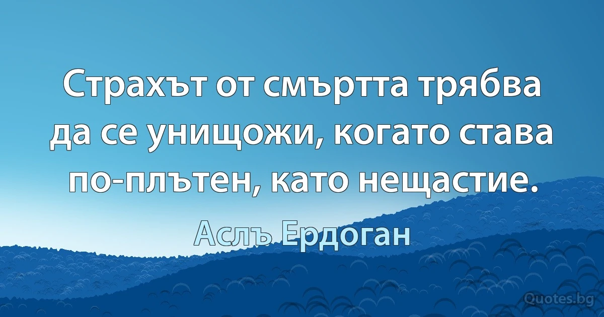 Страхът от смъртта трябва да се унищожи, когато става по-плътен, като нещастие. (Аслъ Ердоган)