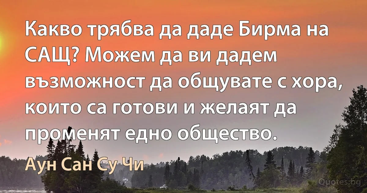 Какво трябва да даде Бирма на САЩ? Можем да ви дадем възможност да общувате с хора, които са готови и желаят да променят едно общество. (Аун Сан Су Чи)