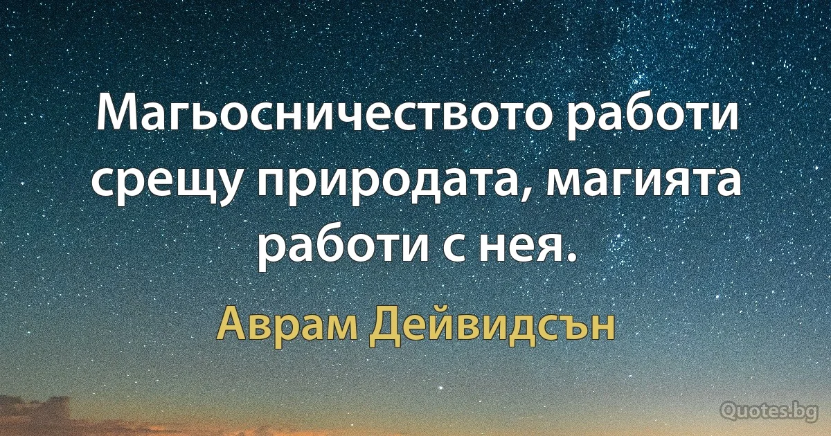 Магьосничеството работи срещу природата, магията работи с нея. (Аврам Дейвидсън)