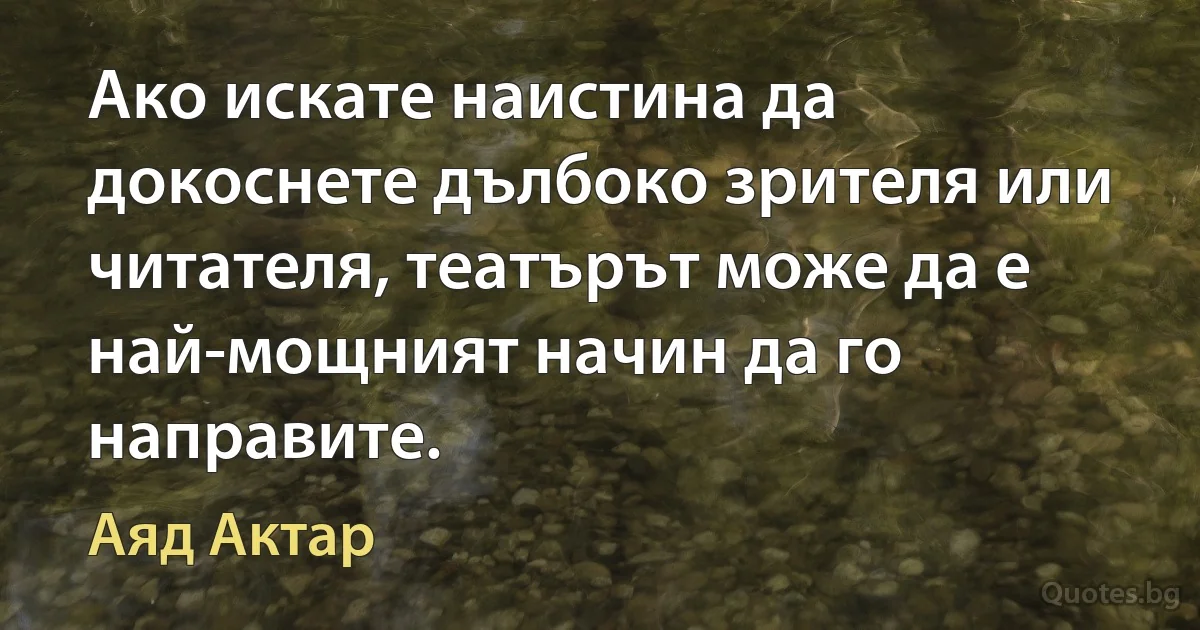 Ако искате наистина да докоснете дълбоко зрителя или читателя, театърът може да е най-мощният начин да го направите. (Аяд Актар)