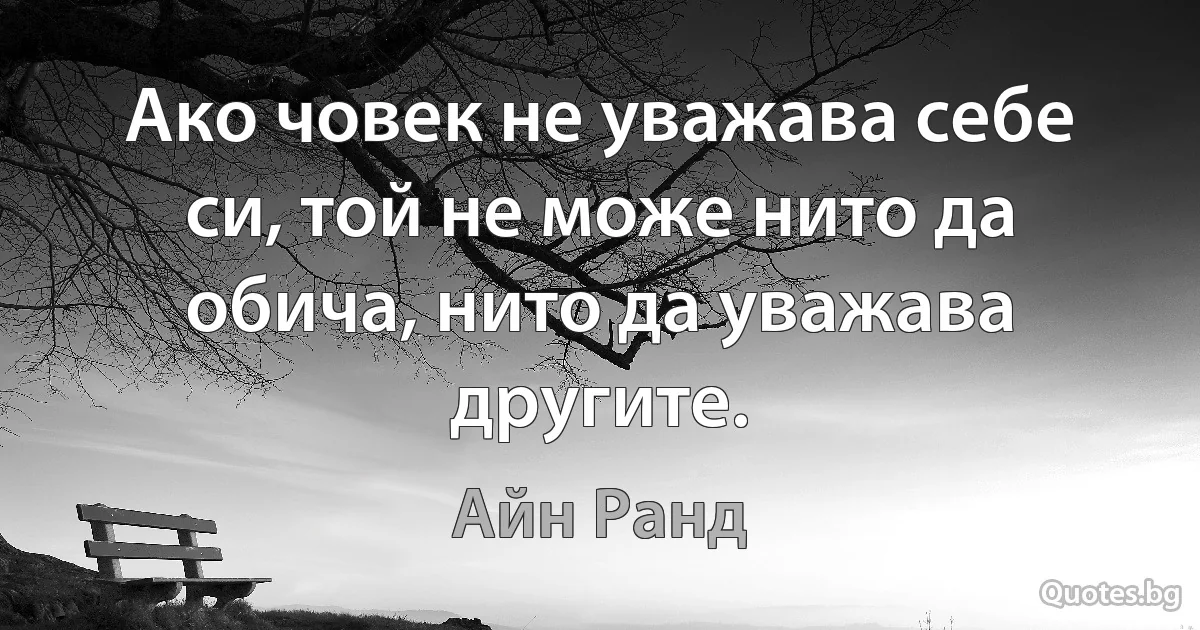 Ако човек не уважава себе си, той не може нито да обича, нито да уважава другите. (Айн Ранд)