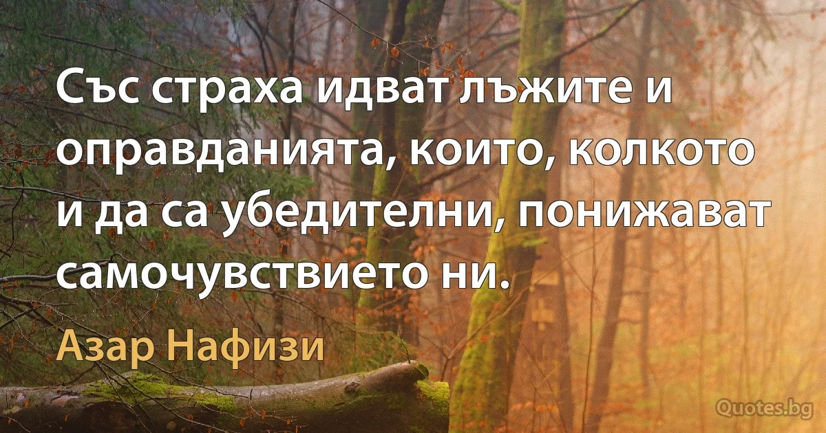 Със страха идват лъжите и оправданията, които, колкото и да са убедителни, понижават самочувствието ни. (Азар Нафизи)