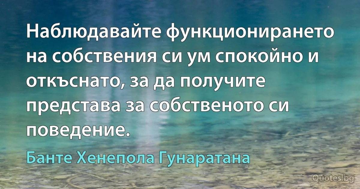 Наблюдавайте функционирането на собствения си ум спокойно и откъснато, за да получите представа за собственото си поведение. (Банте Хенепола Гунаратана)