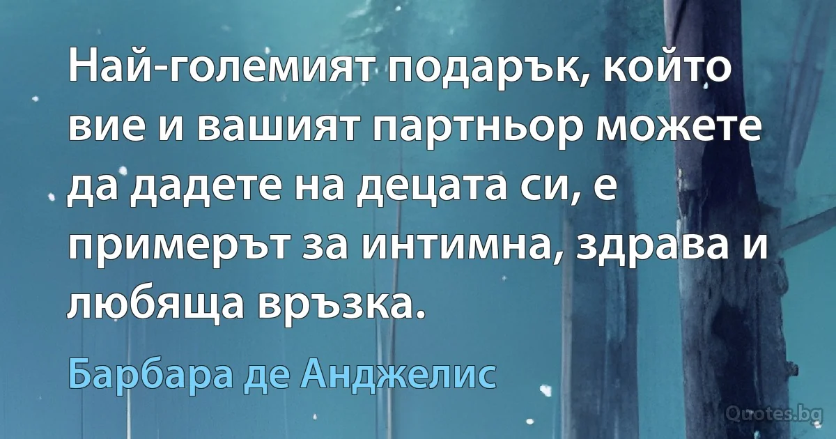 Най-големият подарък, който вие и вашият партньор можете да дадете на децата си, е примерът за интимна, здрава и любяща връзка. (Барбара де Анджелис)