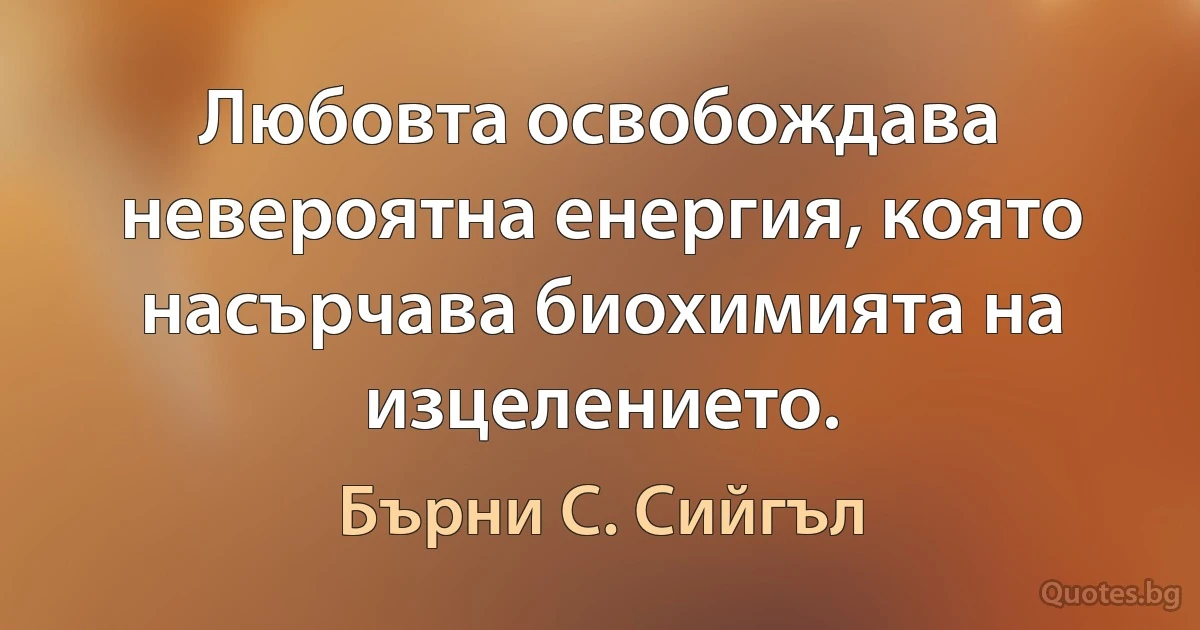 Любовта освобождава невероятна енергия, която насърчава биохимията на изцелението. (Бърни С. Сийгъл)