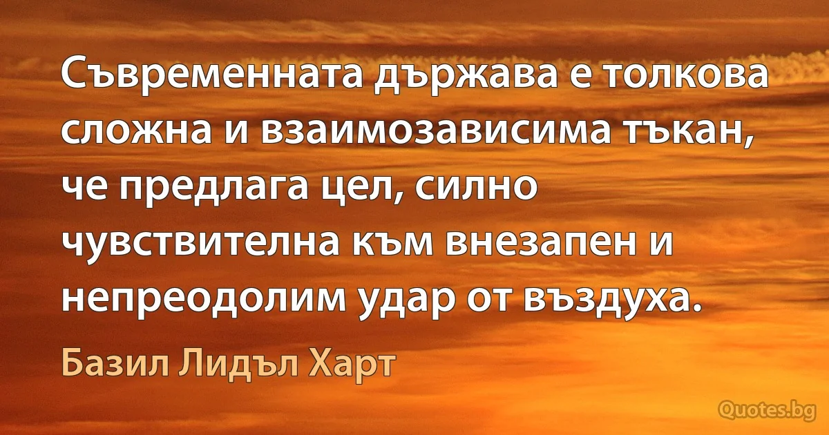 Съвременната държава е толкова сложна и взаимозависима тъкан, че предлага цел, силно чувствителна към внезапен и непреодолим удар от въздуха. (Базил Лидъл Харт)