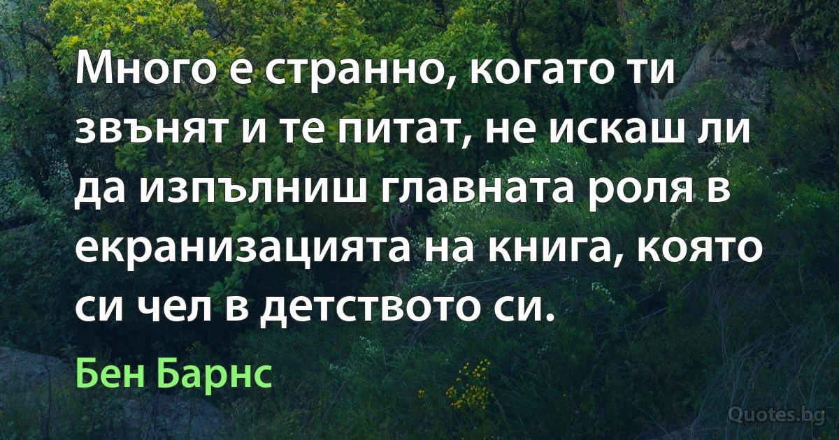 Много е странно, когато ти звънят и те питат, не искаш ли да изпълниш главната роля в екранизацията на книга, която си чел в детството си. (Бен Барнс)