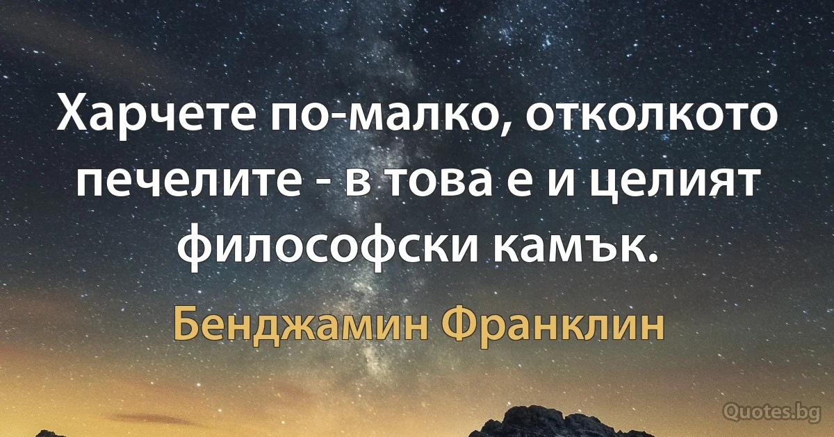 Харчете по-малко, отколкото печелите - в това е и целият философски камък. (Бенджамин Франклин)