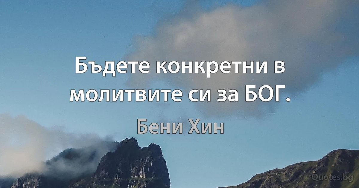 Бъдете конкретни в молитвите си за БОГ. (Бени Хин)