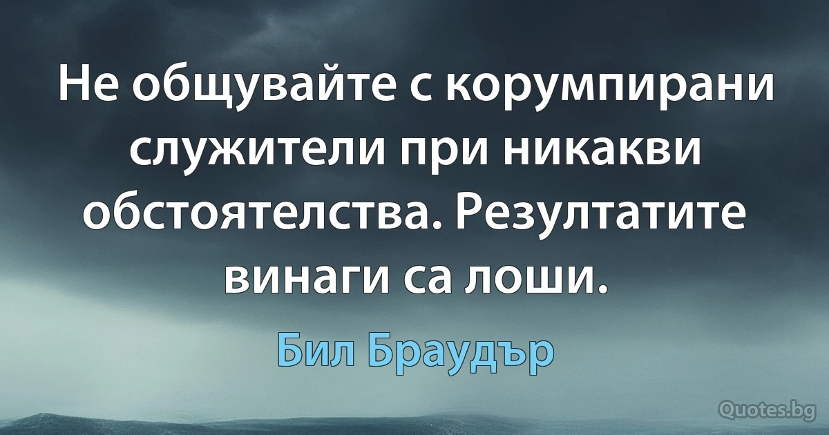 Не общувайте с корумпирани служители при никакви обстоятелства. Резултатите винаги са лоши. (Бил Браудър)