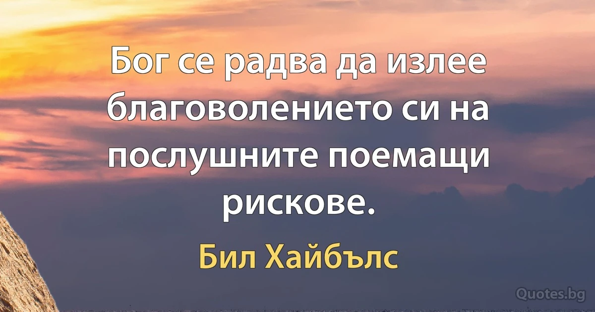 Бог се радва да излее благоволението си на послушните поемащи рискове. (Бил Хайбълс)