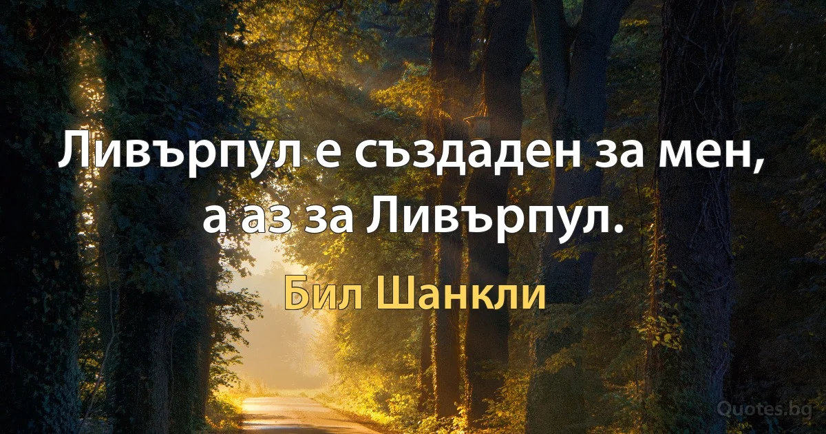 Ливърпул е създаден за мен, а аз за Ливърпул. (Бил Шанкли)