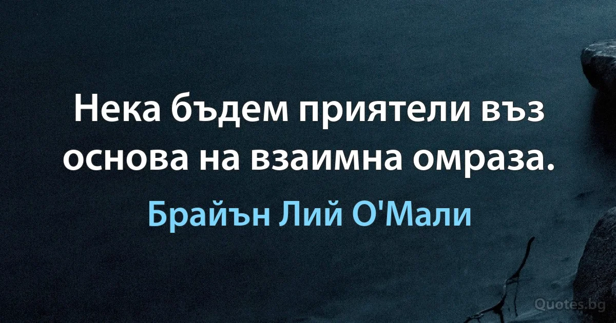 Нека бъдем приятели въз основа на взаимна омраза. (Брайън Лий О'Мали)