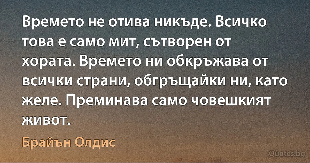 Времето не отива никъде. Всичко това е само мит, сътворен от хората. Времето ни обкръжава от всички страни, обгръщайки ни, като желе. Преминава само човешкият живот. (Брайън Олдис)