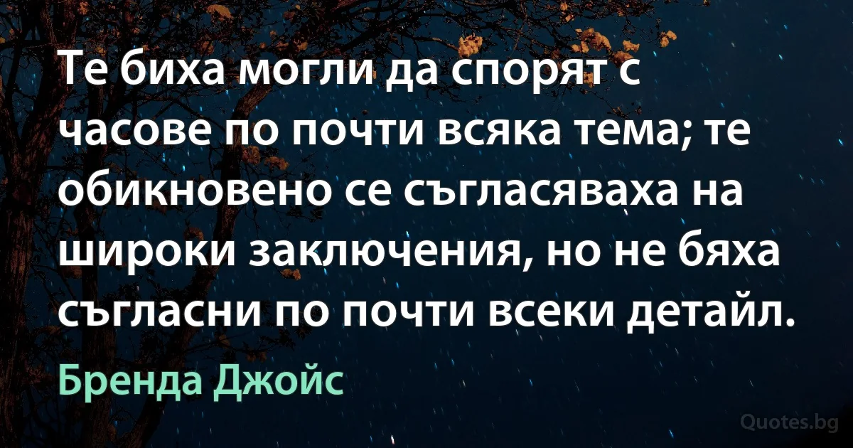 Те биха могли да спорят с часове по почти всяка тема; те обикновено се съгласяваха на широки заключения, но не бяха съгласни по почти всеки детайл. (Бренда Джойс)